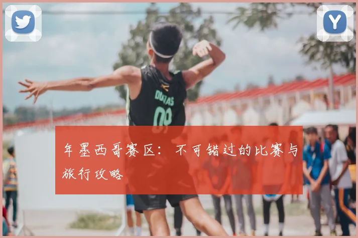 年墨西哥赛区：不可错过的比赛与旅行攻略
