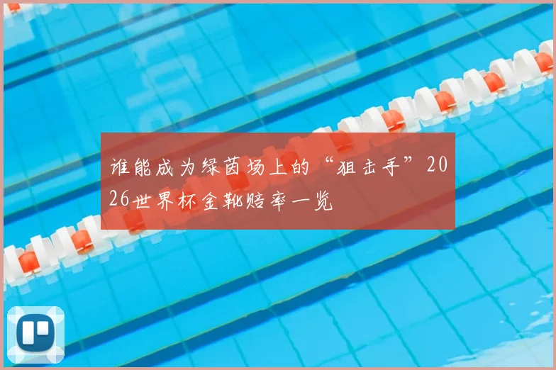 谁能成为绿茵场上的“狙击手”2026世界杯金靴赔率一览