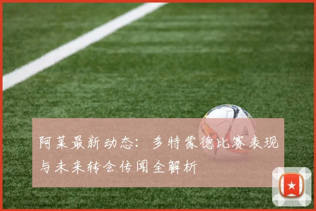 阿莱最新动态：多特蒙德比赛表现与未来转会传闻全解析