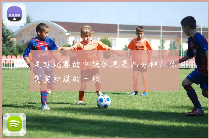 足球比赛的中场休息是几分钟？你需要知道的一切