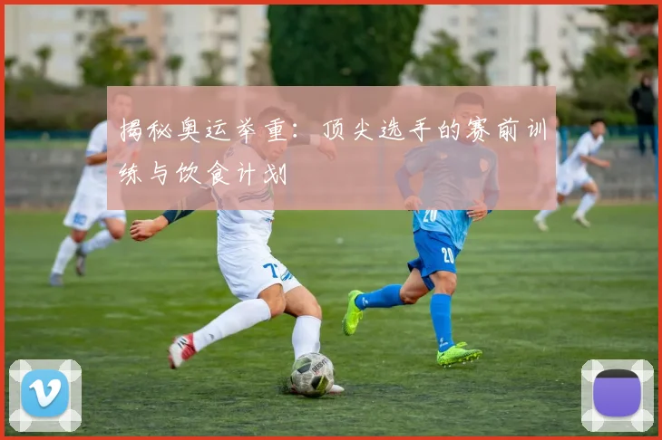 揭秘奥运举重：顶尖选手的赛前训练与饮食计划