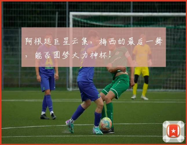 阿根廷巨星云集，梅西的最后一舞，能否圆梦大力神杯！
