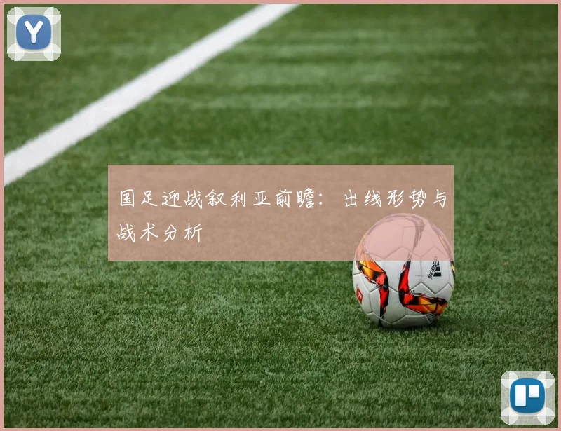 国足迎战叙利亚前瞻：出线形势与战术分析