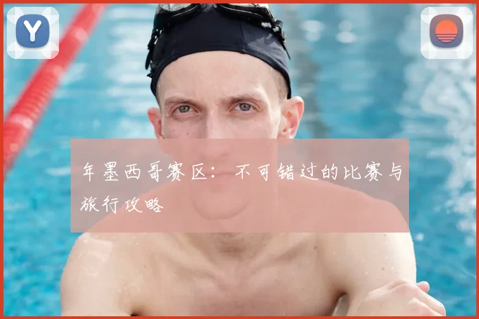 年墨西哥赛区：不可错过的比赛与旅行攻略