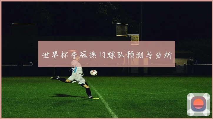 世界杯夺冠热门球队预测与分析