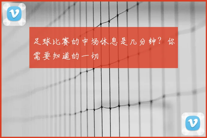 足球比赛的中场休息是几分钟?你需要知道的一切