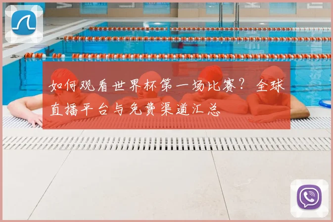 如何观看世界杯第一场比赛？全球直播平台与免费渠道汇总
