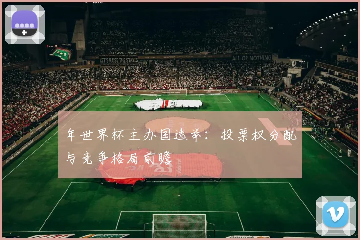 年世界杯主办国选举：投票权分配与竞争格局前瞻